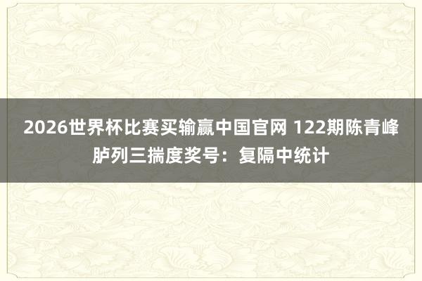 2026世界杯比赛买输赢中国官网 122期陈青峰胪列三揣度奖号：复隔中统计