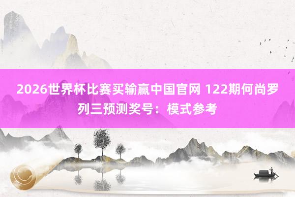 2026世界杯比赛买输赢中国官网 122期何尚罗列三预测奖号：模式参考