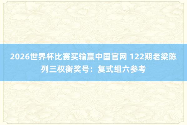 2026世界杯比赛买输赢中国官网 122期老梁陈列三权衡奖号：复式组六参考