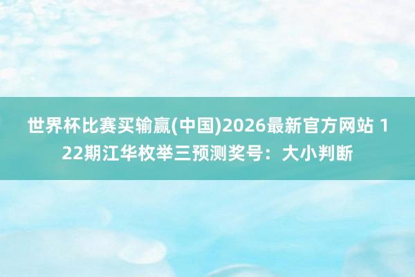 世界杯比赛买输赢(中国)2026最新官方网站 122期江华枚举三预测奖号：大小判断