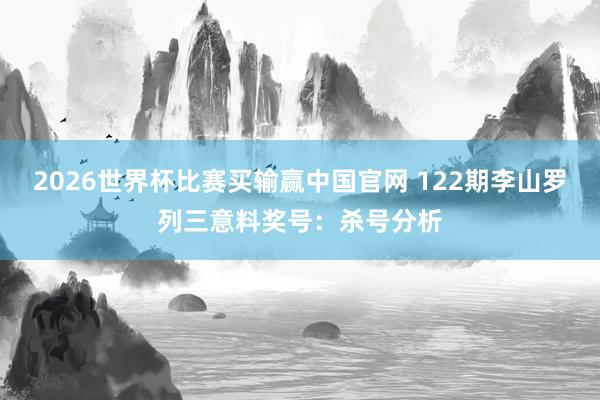 2026世界杯比赛买输赢中国官网 122期李山罗列三意料奖号：杀号分析