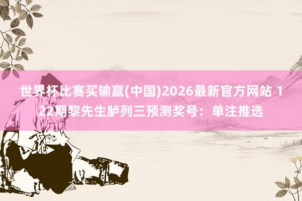 世界杯比赛买输赢(中国)2026最新官方网站 122期黎先生胪列三预测奖号：单注推选