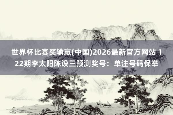 世界杯比赛买输赢(中国)2026最新官方网站 122期李太阳陈设三预测奖号：单注号码保举