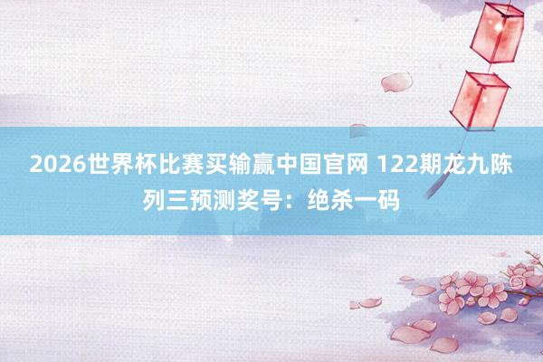 2026世界杯比赛买输赢中国官网 122期龙九陈列三预测奖号：绝杀一码
