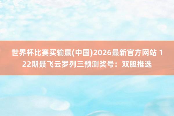 世界杯比赛买输赢(中国)2026最新官方网站 122期聂飞云罗列三预测奖号：双胆推选