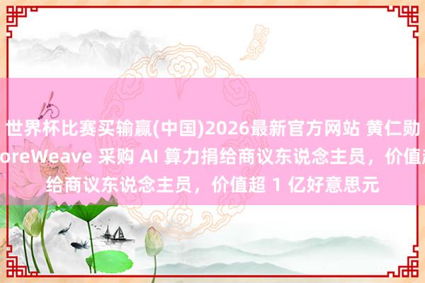 世界杯比赛买输赢(中国)2026最新官方网站 黄仁勋配偶基金会从 CoreWeave 采购 AI 算力捐给商议东说念主员，价值超 1 亿好意思元