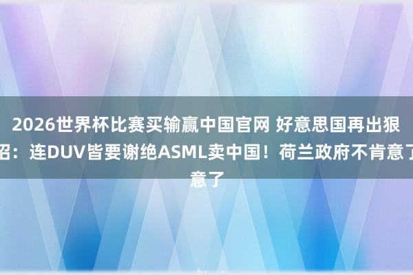 2026世界杯比赛买输赢中国官网 好意思国再出狠招：连DUV皆要谢绝ASML卖中国！荷兰政府不肯意了