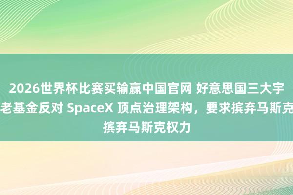 2026世界杯比赛买输赢中国官网 好意思国三大宇宙养老基金反对 SpaceX 顶点治理架构，要求摈弃马斯克权力