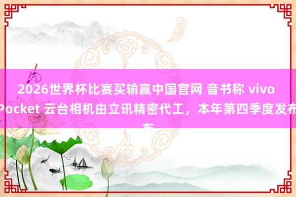 2026世界杯比赛买输赢中国官网 音书称 vivo Pocket 云台相机由立讯精密代工，本年第四季度发布