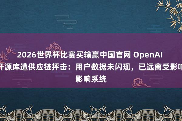 2026世界杯比赛买输赢中国官网 OpenAI 回答开源库遭供应链抨击：用户数据未闪现，已远离受影响系统