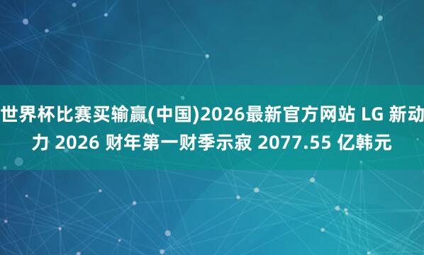 世界杯比赛买输赢(中国)2026最新官方网站 LG 新动力 2026 财年第一财季示寂 2077.55 亿韩元