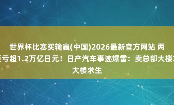 世界杯比赛买输赢(中国)2026最新官方网站 两年巨亏超1.2万亿日元！日产汽车事迹爆雷：卖总部大楼求生