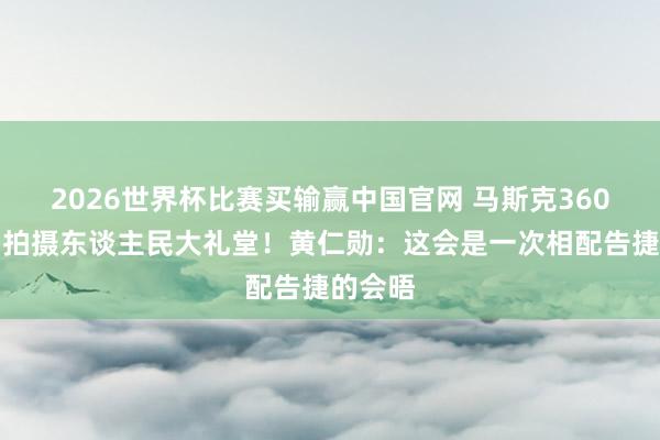 2026世界杯比赛买输赢中国官网 马斯克360度转圈拍摄东谈主民大礼堂！黄仁勋：这会是一次相配告捷的会晤