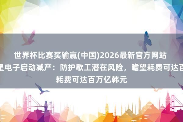 世界杯比赛买输赢(中国)2026最新官方网站 音尘称三星电子启动减产：防护歇工潜在风险，瞻望耗费可达百万亿韩元