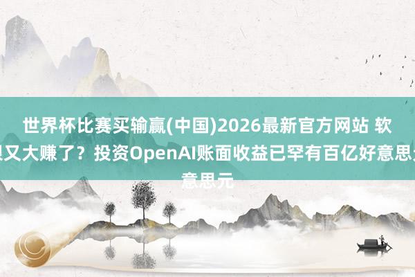 世界杯比赛买输赢(中国)2026最新官方网站 软银又大赚了？投资OpenAI账面收益已罕有百亿好意思元