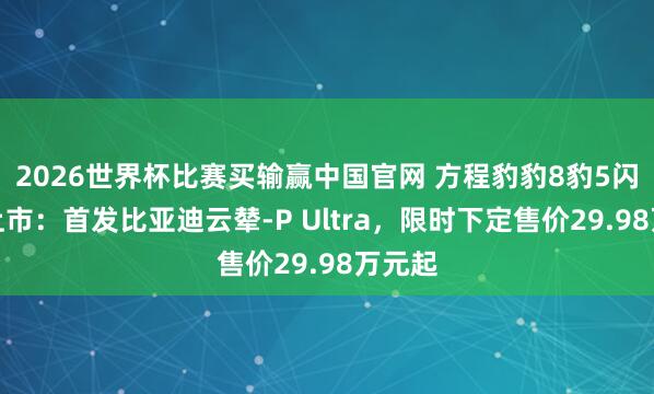 2026世界杯比赛买输赢中国官网 方程豹豹8豹5闪充版上市：首发比亚迪云辇-P Ultra，限时下定售价29.98万元起