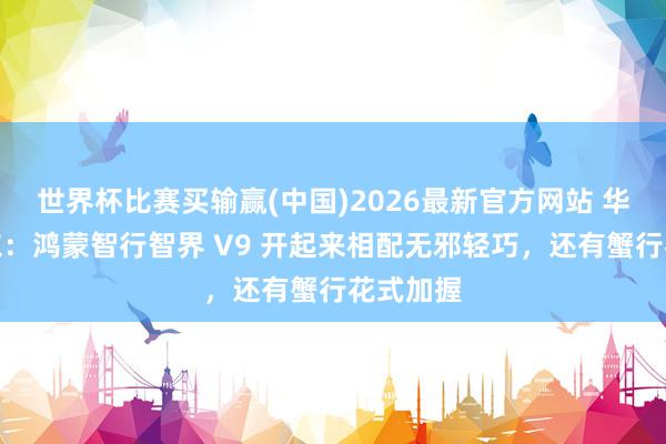 世界杯比赛买输赢(中国)2026最新官方网站 华为余承东：鸿蒙智行智界 V9 开起来相配无邪轻巧，还有蟹行花式加握