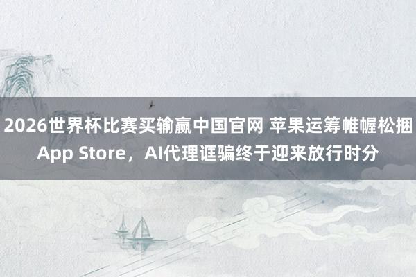 2026世界杯比赛买输赢中国官网 苹果运筹帷幄松捆App Store，AI代理诓骗终于迎来放行时分