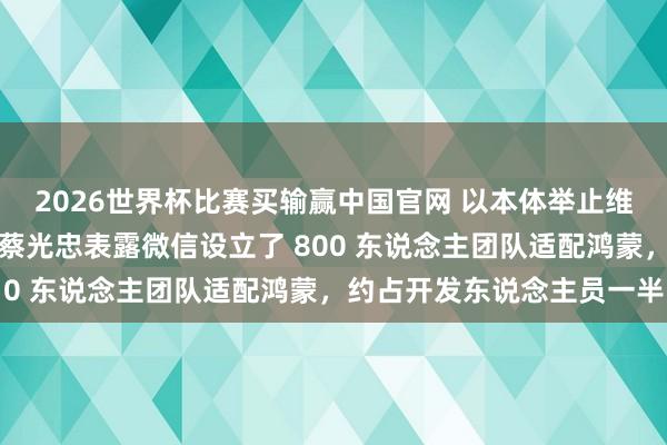 2026世界杯比赛买输赢中国官网 以本体举止维持国产系统发展：腾讯蔡光忠表露微信设立了 800 东说念主团队适配鸿蒙，约占开发东说念主员一半