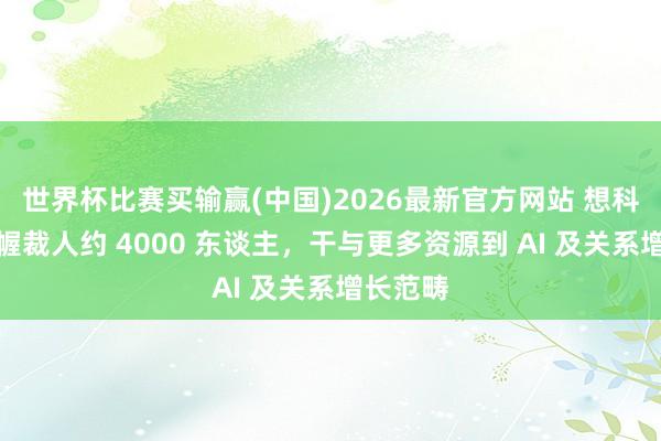 世界杯比赛买输赢(中国)2026最新官方网站 想科运筹帷幄裁人约 4000 东谈主，干与更多资源到 AI 及关系增长范畴