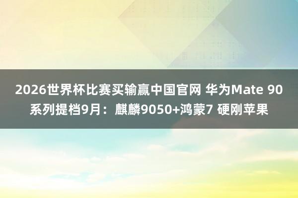 2026世界杯比赛买输赢中国官网 华为Mate 90系列提档9月：麒麟9050+鸿蒙7 硬刚苹果