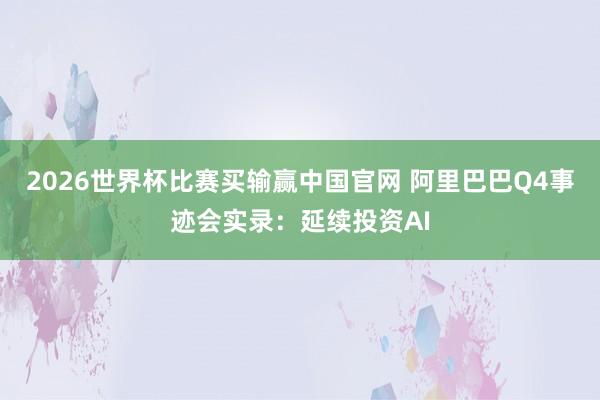 2026世界杯比赛买输赢中国官网 阿里巴巴Q4事迹会实录：延续投资AI