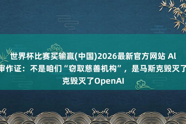 世界杯比赛买输赢(中国)2026最新官方网站 Altman庭审作证：不是咱们“窃取慈善机构”，是马斯克毁灭了OpenAI