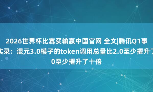 2026世界杯比赛买输赢中国官网 全文|腾讯Q1事迹会实录：混元3.0模子的token调用总量比2.0至少擢升了十倍