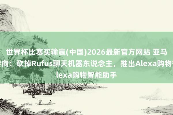 世界杯比赛买输赢(中国)2026最新官方网站 亚马逊战术转向：砍掉Rufus聊天机器东说念主，推出Alexa购物智能助手