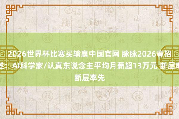 2026世界杯比赛买输赢中国官网 脉脉2026春招讲述：AI科学家/认真东说念主平均月薪超13万元 断层率先