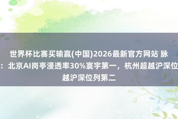 世界杯比赛买输赢(中国)2026最新官方网站 脉脉讲明：北京AI岗亭浸透率30%寰宇第一，杭州超越沪深位列第二