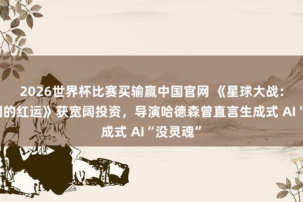 2026世界杯比赛买输赢中国官网 《星球大战：旧共和国的红运》获宽阔投资，导演哈德森曾直言生成式 AI“没灵魂”