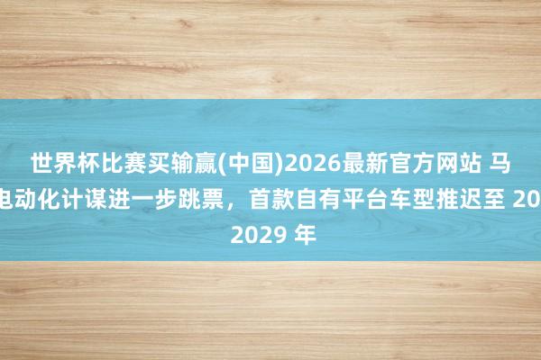 世界杯比赛买输赢(中国)2026最新官方网站 马自达电动化计谋进一步跳票，首款自有平台车型推迟至 2029 年