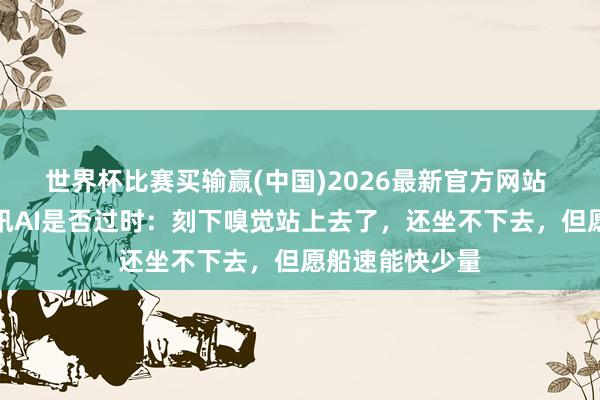 世界杯比赛买输赢(中国)2026最新官方网站 马化腾回答腾讯AI是否过时：刻下嗅觉站上去了，还坐不下去，但愿船速能快少量