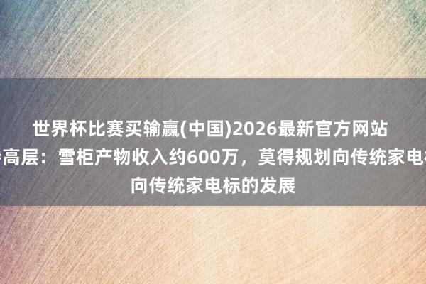 世界杯比赛买输赢(中国)2026最新官方网站 泡泡玛特高层：雪柜产物收入约600万，莫得规划向传统家电标的发展