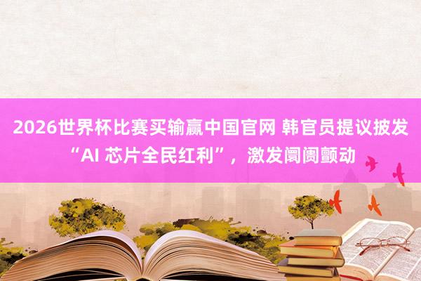 2026世界杯比赛买输赢中国官网 韩官员提议披发“AI 芯片全民红利”，激发阛阓颤动