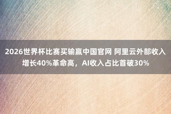 2026世界杯比赛买输赢中国官网 阿里云外部收入增长40%革命高，AI收入占比首破30%