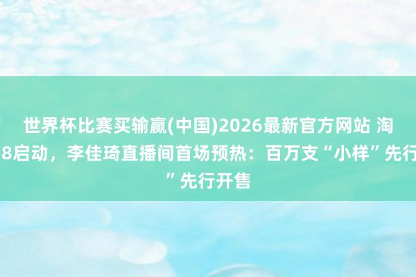 世界杯比赛买输赢(中国)2026最新官方网站 淘宝618启动，李佳琦直播间首场预热：百万支“小样”先行开售