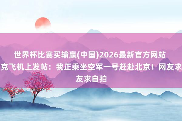 世界杯比赛买输赢(中国)2026最新官方网站 马斯克飞机上发帖：我正乘坐空军一号赶赴北京！网友求自拍