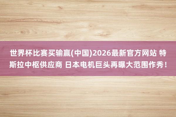 世界杯比赛买输赢(中国)2026最新官方网站 特斯拉中枢供应商 日本电机巨头再曝大范围作秀！