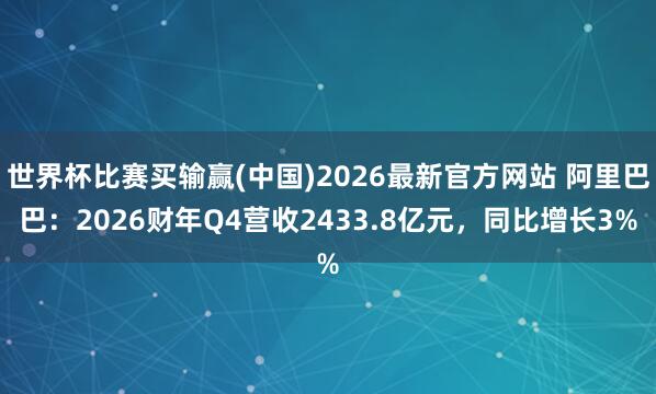 世界杯比赛买输赢(中国)2026最新官方网站 阿里巴巴：2026财年Q4营收2433.8亿元，同比增长3%