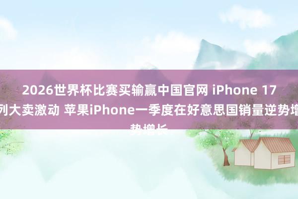 2026世界杯比赛买输赢中国官网 iPhone 17系列大卖激动 苹果iPhone一季度在好意思国销量逆势增长