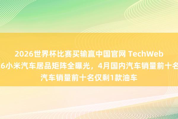 2026世界杯比赛买输赢中国官网 TechWeb微晚报：2026小米汽车居品矩阵全曝光，4月国内汽车销量前十名仅剩1款油车