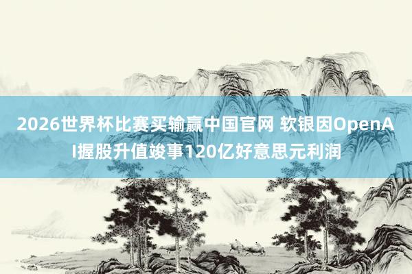 2026世界杯比赛买输赢中国官网 软银因OpenAI握股升值竣事120亿好意思元利润
