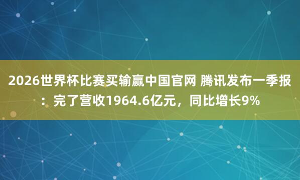 2026世界杯比赛买输赢中国官网 腾讯发布一季报：完了营收1964.6亿元，同比增长9%