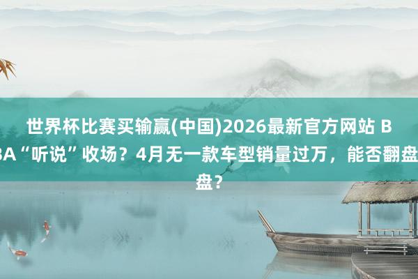 世界杯比赛买输赢(中国)2026最新官方网站 BBA“听说”收场？4月无一款车型销量过万，能否翻盘？
