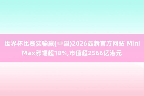 世界杯比赛买输赢(中国)2026最新官方网站 MiniMax涨幅超18%,市值超2566亿港元
