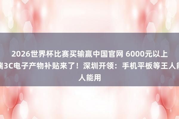 2026世界杯比赛买输赢中国官网 6000元以上高端3C电子产物补贴来了！深圳开领：手机平板等王人能用