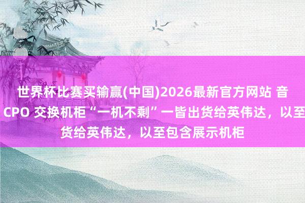 世界杯比赛买输赢(中国)2026最新官方网站 音讯称鸿海全光 CPO 交换机柜“一机不剩”一皆出货给英伟达，以至包含展示机柜