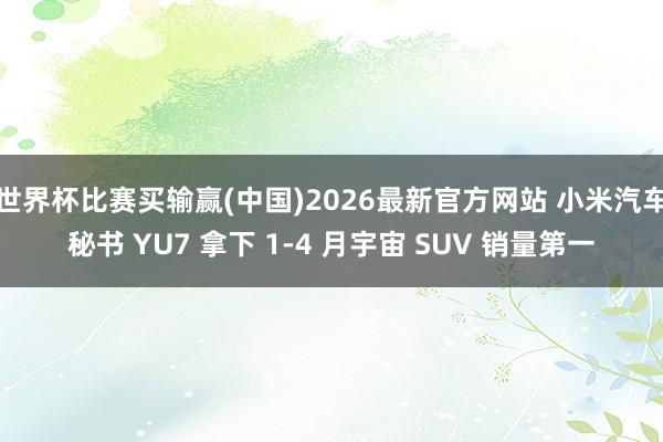 世界杯比赛买输赢(中国)2026最新官方网站 小米汽车秘书 YU7 拿下 1-4 月宇宙 SUV 销量第一